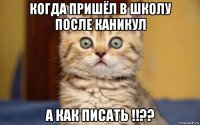 когда пришёл в школу после каникул а как писать !!??