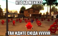 кто на меня?? так идите сюда ууууук