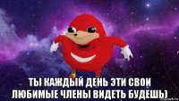  ты каждый день эти свои любимые члены видеть будешь)