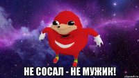  не сосал - не мужик!