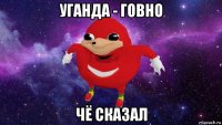 уганда - говно чё сказал