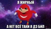 я жирный а нет всё таки я дэ бил