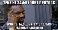 тебя не зафотонит протосс если ты будешь играть только ебанные кастомки