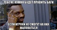 тебе не нужно будет править баги если игроки не смогут на них жаловаться