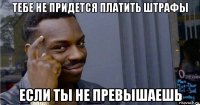 тебе не придется платить штрафы если ты не превышаешь