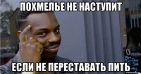 похмелье не наступит если не переставать пить