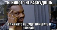 ты никого не разбудишь если никто не будет ночевать в комнате