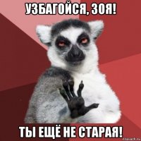 узбагойся, зоя! ты ещё не старая!