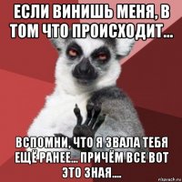 если винишь меня, в том что происходит... вспомни, что я звала тебя ещё ранее... причём все вот это зная....