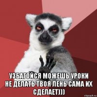  узбагойся можешь уроки не делать твоя лень сама их сделает)))