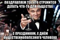 поздравляем тех, кто стремится делать что-то для общества с праздником, с днём общественнополезного человека