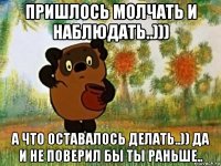 пришлось молчать и наблюдать..))) а что оставалось делать..)) да и не поверил бы ты раньше..