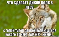 что сделает дикий волк в лесу с голой тупой девкой валяющейся какого-то хера, там же?...хммм....