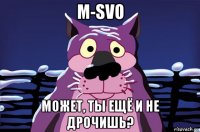 m-svo может, ты ещё и не дрочишь?