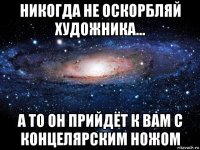 никогда не оскорбляй художника... а то он прийдёт к вам с концелярским ножом