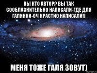 вы кто автор? вы так сооблазнительно написали-где для галинки-оч крастио написали!) меня тоже галя зовут)