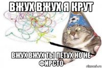 вжух вжух я крут вжух вжух ты петух но не фирсто