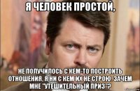 я человек простой, не получилось с кем-то построить отношения, я ни с кем их не строю. зачем мне "утешительный приз"?