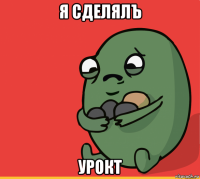 я сделялъ урокт