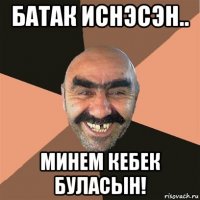 батак иснэсэн.. минем кебек буласын!