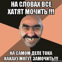 на словах все хатят мочить !!! на самом деле тока какаху могут замочить!!!