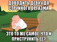 доводить девку до струйного оргазма это то же самое, что и приструнить ее?