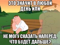 это значит в любой день или не могу сказать наперёд, что будет дальше?