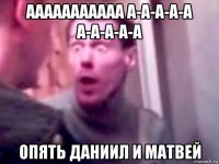 ааааааааааа а-а-а-а-а а-а-а-а-а опять даниил и матвей