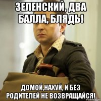 зеленский, два балла, блядь! домой,нахуй, и без родителей не возвращайся!