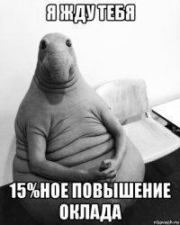 я жду тебя 15%ное повышение оклада