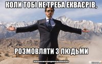 коли тобі не треба екваєрів, розмовляти з людьми .............,.............