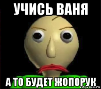 учись ваня а то будет жопорук