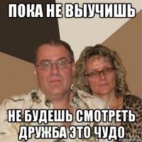 пока не выучишь не будешь смотреть дружба это чудо