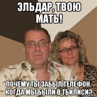 эльдар, твою мать! почему ты забыл телефон, когда мы были в тбилиси?