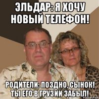 эльдар: я хочу новый телефон! родители: поздно, сынок! ты его в грузии забыл!