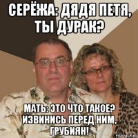 серёжа: дядя петя, ты дурак? мать: это что такое? извинись перед ним, грубиян!