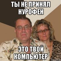 ты не принял нурофен это твой компьютер