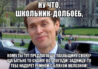 ну что, школьник-долбоёб, кому ты тут предлагаешь пахабщину свою? ща батьке то скажу! вот погоди! задницу-то тебе надерёт ремнём с бляхой железной!