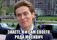  знаете, я и сам своего рода москвич