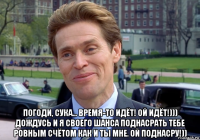  погоди, сука... время-то идёт! ой идёт!))) дождусь и я своего шанса поднасрать тебе ровным счётом как и ты мне. ой поднасру!))