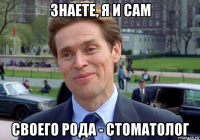 знаете, я и сам своего рода - стоматолог