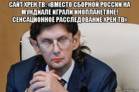 сайт хрен тв: «вместо сборной россии на мундиале играли инопланетяне! сенсационное расследование хрен тв» 