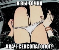 а вы точно врач-сексопатолог?