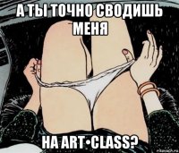 а ты точно сводишь меня на art•class?