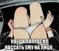  когда попросил нассать ему на лицо..