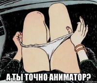  а ты точно аниматор?