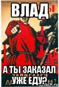 влад а ты заказал уже еду?