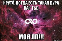 круто, когда есть такая дура как ты) моя лп!!!