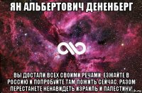 ян альбертович дененберг вы достали всех своими речами. езжайте в россию и попробуйте там пожить сейчас. разом перестанете ненавидеть израиль и палестину!