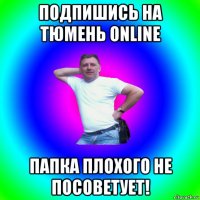 подпишись на тюмень online папка плохого не посоветует!